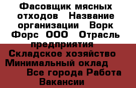 Фасовщик мясных отходов › Название организации ­ Ворк Форс, ООО › Отрасль предприятия ­ Складское хозяйство › Минимальный оклад ­ 27 000 - Все города Работа » Вакансии   